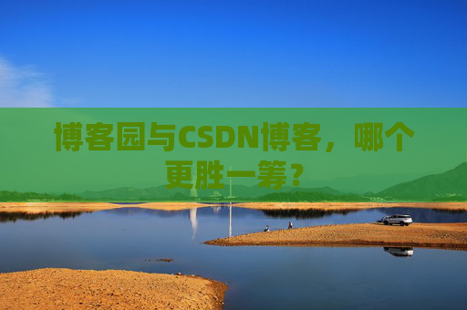 博客园与CSDN博客，哪个更胜一筹？